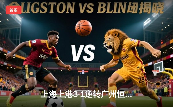 上海上港3-1逆转广州恒大，武磊双响助球队登顶中超积分榜