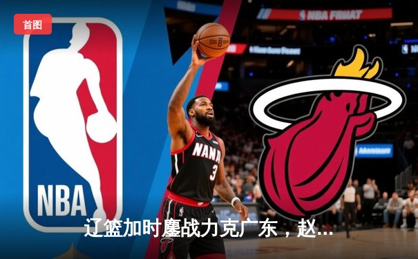 辽篮加时鏖战力克广东，赵继伟三双导演天王山逆转